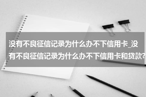 没有不良征信记录为什么办不下信用卡_没有不良征信记录为什么办不下信用卡和贷款?