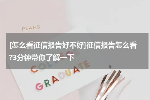 [怎么看征信报告好不好]征信报告怎么看?3分钟带你了解一下