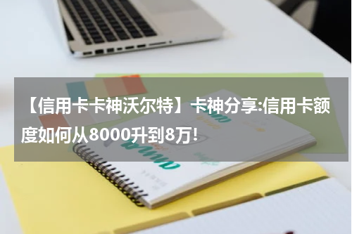 【信用卡卡神沃尔特】卡神分享:信用卡额度如何从8000升到8万!