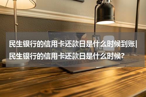 民生银行的信用卡还款日是什么时候到账|民生银行的信用卡还款日是什么时候?