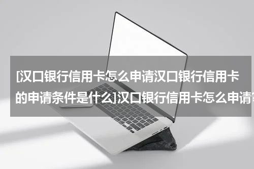 [汉口银行信用卡怎么申请汉口银行信用卡的申请条件是什么]汉口银行信用卡怎么申请?汉口银行信用卡的申请条件是什么?