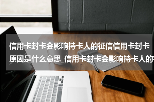 信用卡封卡会影响持卡人的征信信用卡封卡原因是什么意思_信用卡封卡会影响持卡人的征信?信用卡封卡原因是什么