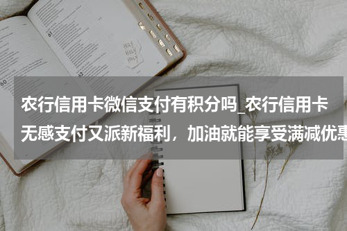 农行信用卡微信支付有积分吗_农行信用卡无感支付又派新福利，加油就能享受满减优惠