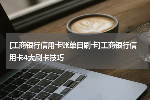 [工商银行信用卡账单日刷卡]工商银行信用卡4大刷卡技巧
