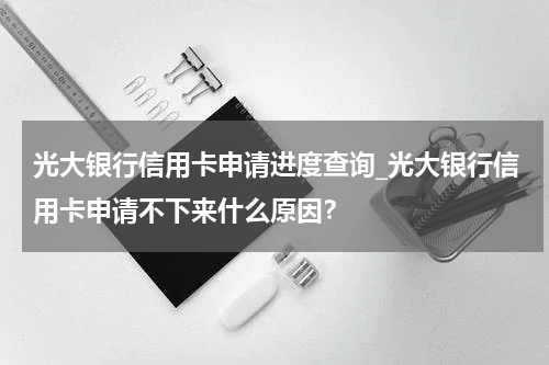 光大银行信用卡申请进度查询_光大银行信用卡申请不下来什么原因？