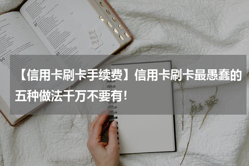【信用卡刷卡手续费】信用卡刷卡最愚蠢的五种做法千万不要有！