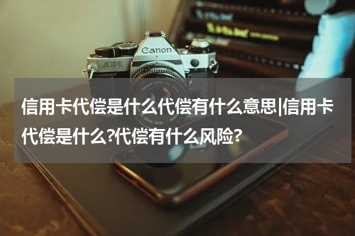信用卡代偿是什么代偿有什么意思|信用卡代偿是什么?代偿有什么风险?