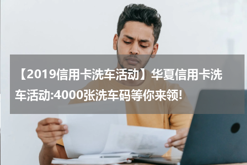 【2019信用卡洗车活动】华夏信用卡洗车活动:4000张洗车码等你来领!