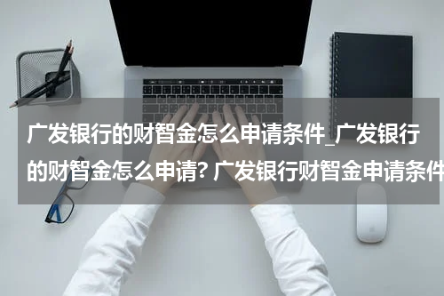 广发银行的财智金怎么申请条件_广发银行的财智金怎么申请? 广发银行财智金申请条件是什么