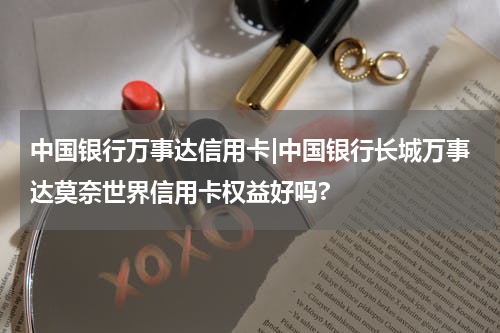中国银行万事达信用卡|中国银行长城万事达莫奈世界信用卡权益好吗?
