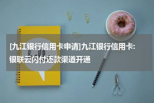 [九江银行信用卡申请]九江银行信用卡:银联云闪付还款渠道开通