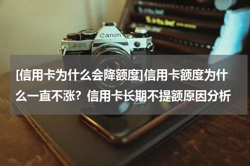 [信用卡为什么会降额度]信用卡额度为什么一直不涨？信用卡长期不提额原因分析