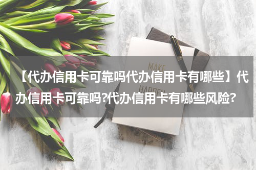 【代办信用卡可靠吗代办信用卡有哪些】代办信用卡可靠吗?代办信用卡有哪些风险?