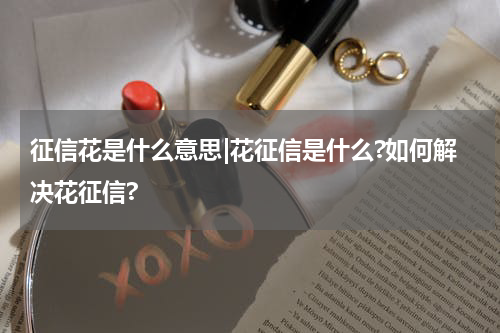 征信花是什么意思|花征信是什么?如何解决花征信?