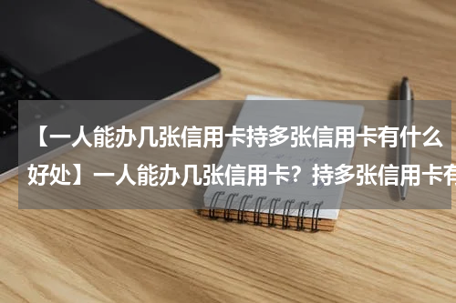 【一人能办几张信用卡持多张信用卡有什么好处】一人能办几张信用卡？持多张信用卡有什么坏处？