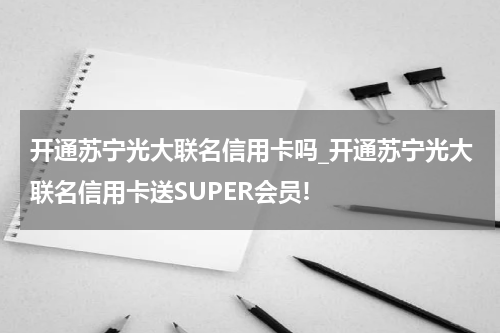 开通苏宁光大联名信用卡吗_开通苏宁光大联名信用卡送SUPER会员!