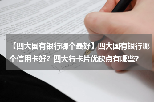 【四大国有银行哪个最好】四大国有银行哪个信用卡好？四大行卡片优缺点有哪些?