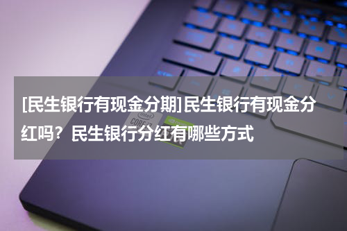 [民生银行有现金分期]民生银行有现金分红吗？民生银行分红有哪些方式