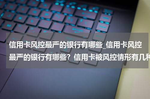信用卡风控最严的银行有哪些_信用卡风控最严的银行有哪些？信用卡被风控情形有几种？