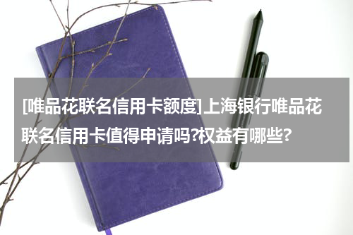 [唯品花联名信用卡额度]上海银行唯品花联名信用卡值得申请吗?权益有哪些?
