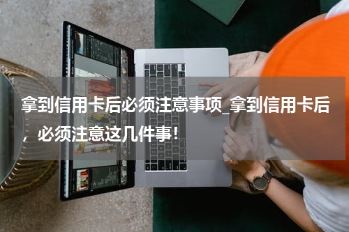 拿到信用卡后必须注意事项_拿到信用卡后，必须注意这几件事！