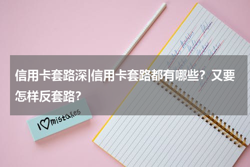 信用卡套路深|信用卡套路都有哪些？又要怎样反套路？