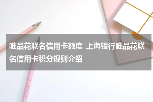 唯品花联名信用卡额度_上海银行唯品花联名信用卡积分规则介绍