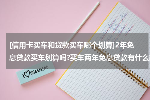 [信用卡买车和贷款买车哪个划算]2年免息贷款买车划算吗?买车两年免息贷款有什么缺点?