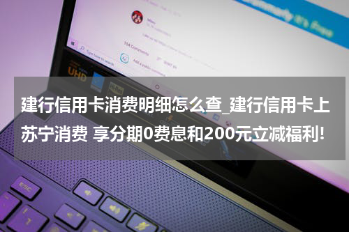 建行信用卡消费明细怎么查_建行信用卡上苏宁消费 享分期0费息和200元立减福利!