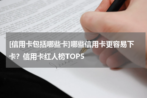 [信用卡包括哪些卡]哪些信用卡更容易下卡？信用卡红人榜TOP5