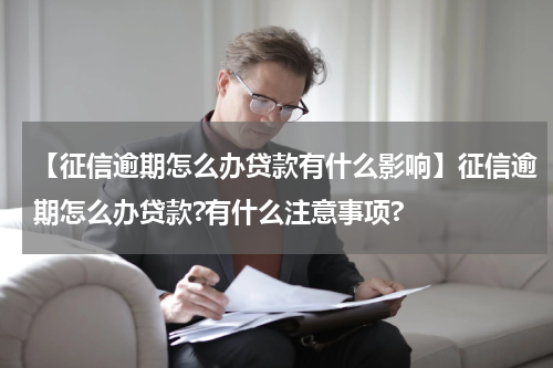 【征信逾期怎么办贷款有什么影响】征信逾期怎么办贷款?有什么注意事项?