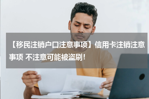 【移民注销户口注意事项】信用卡注销注意事项 不注意可能被盗刷！