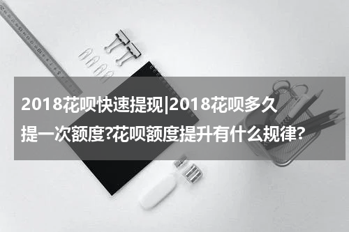 2018花呗快速提现|2018花呗多久提一次额度?花呗额度提升有什么规律?