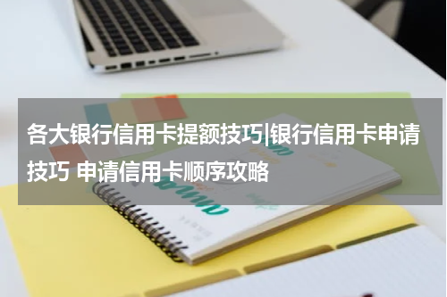 各大银行信用卡提额技巧|银行信用卡申请技巧 申请信用卡顺序攻略