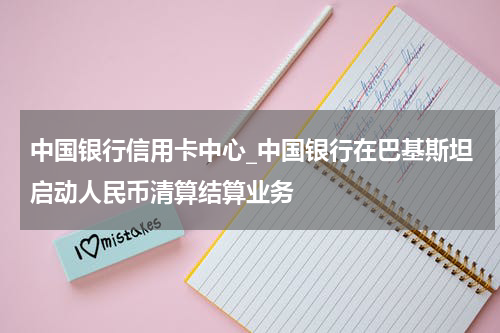 中国银行信用卡中心_中国银行在巴基斯坦启动人民币清算结算业务