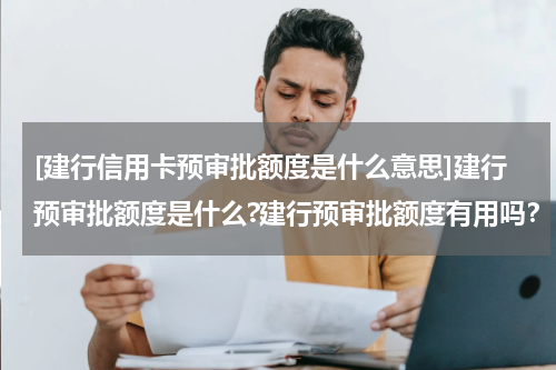 [建行信用卡预审批额度是什么意思]建行预审批额度是什么?建行预审批额度有用吗？