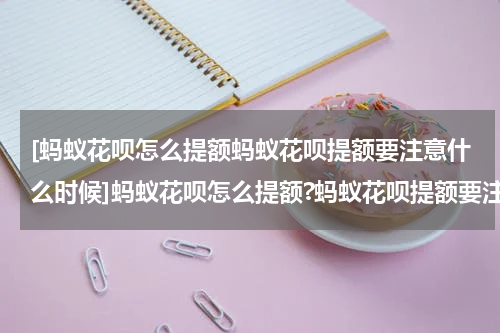 [蚂蚁花呗怎么提额蚂蚁花呗提额要注意什么时候]蚂蚁花呗怎么提额?蚂蚁花呗提额要注意什么?