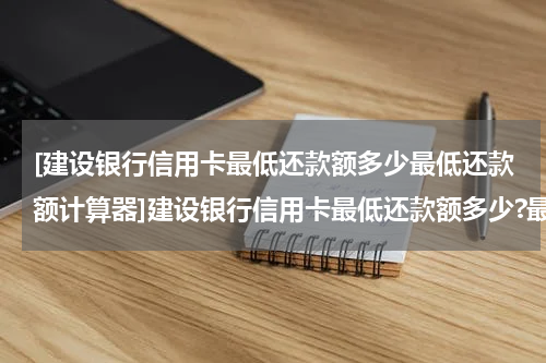 [建设银行信用卡最低还款额多少最低还款额计算器]建设银行信用卡最低还款额多少?最低还款额计算公式