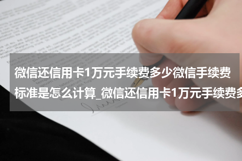 微信还信用卡1万元手续费多少微信手续费标准是怎么计算_微信还信用卡1万元手续费多少?微信手续费标准是怎么样？