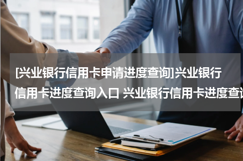 [兴业银行信用卡申请进度查询]兴业银行信用卡进度查询入口 兴业银行信用卡进度查询官网