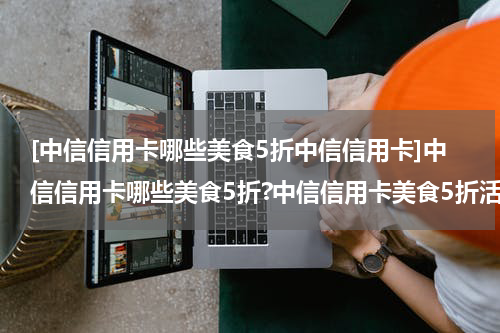 [中信信用卡哪些美食5折中信信用卡]中信信用卡哪些美食5折?中信信用卡美食5折活动