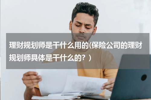 理财规划师是干什么用的(保险公司的理财规划师具体是干什么的？)