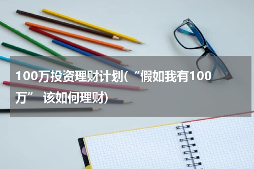 100万投资理财计划(“假如我有100万” 该如何理财)