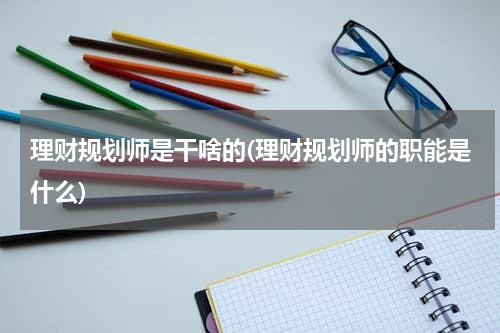 理财规划师是干啥的(理财规划师的职能是什么)