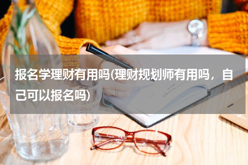 报名学理财有用吗(理财规划师有用吗，自己可以报名吗)