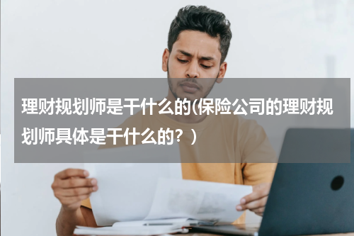 理财规划师是干什么的(保险公司的理财规划师具体是干什么的？)