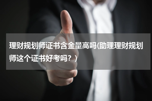 理财规划师证书含金量高吗(助理理财规划师这个证书好考吗？)