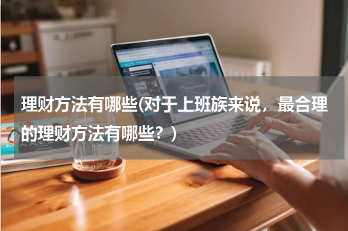 理财方法有哪些(对于上班族来说，最合理的理财方法有哪些？)