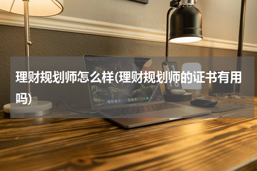 理财规划师怎么样(理财规划师的证书有用吗)