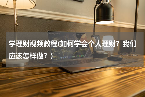 学理财视频教程(如何学会个人理财？我们应该怎样做？)